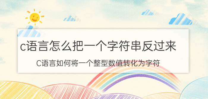 c语言怎么把一个字符串反过来 C语言如何将一个整型数值转化为字符？